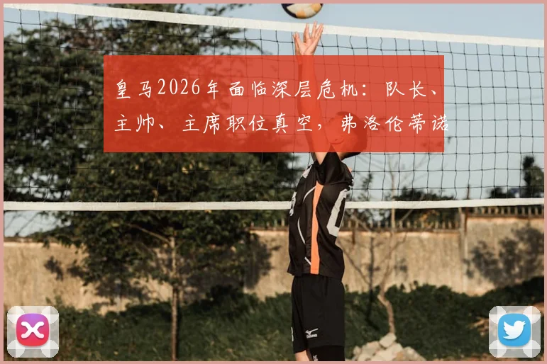 皇马2026年面临深层危机:队长、主帅、主席职位真空,弗洛伦蒂诺管理策略引热议