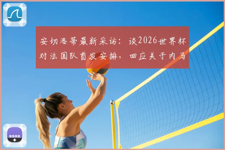 安切洛蒂最新采访：谈2026世界杯对法国队首发安排，回应关于内马尔国家队前景言论