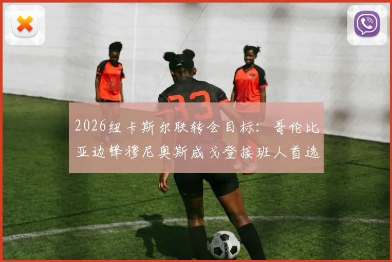 2026纽卡斯尔联转会目标:哥伦比亚边锋穆尼奥斯成戈登接班人首选,深度解析其技术特点与身价预估