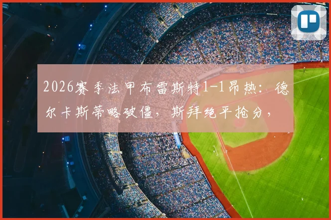 2026赛季法甲布雷斯特1-1昂热：德尔卡斯蒂略破僵，斯拜绝平抢分，赛后积分榜有何变化？
