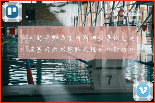比利时主帅马丁内斯回应争议言论：谈塞内加尔球队风格并非针对非洲，详解2026世界杯预选赛风波