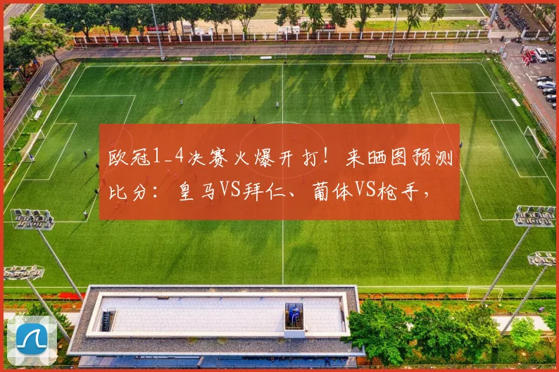 欧冠1_4决赛火爆开打！来晒图预测比分：皇马VS拜仁、葡体VS枪手，赢取好礼！