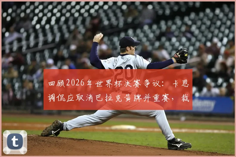 回顾2026年世界杯决赛争议：卡恩调侃应取消巴拉克黄牌并重赛，裁判尺度再成焦点