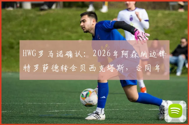 HWG罗马诺确认：2026年阿森纳边锋特罗萨德转会贝西克塔斯，合同年薪、球衣号码及对枪手影响详解