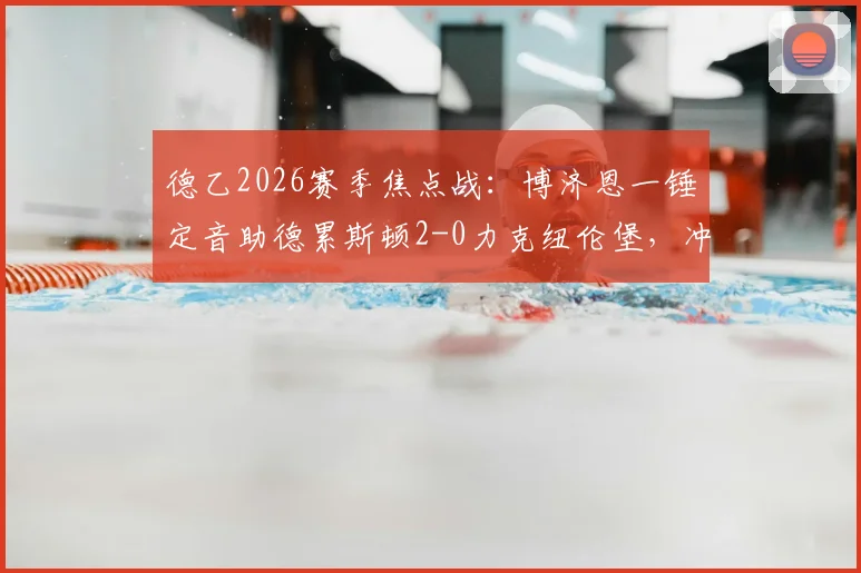 德乙2026赛季焦点战：博济恩一锤定音助德累斯顿2-0力克纽伦堡，冲甲形势与球员表现深度解读