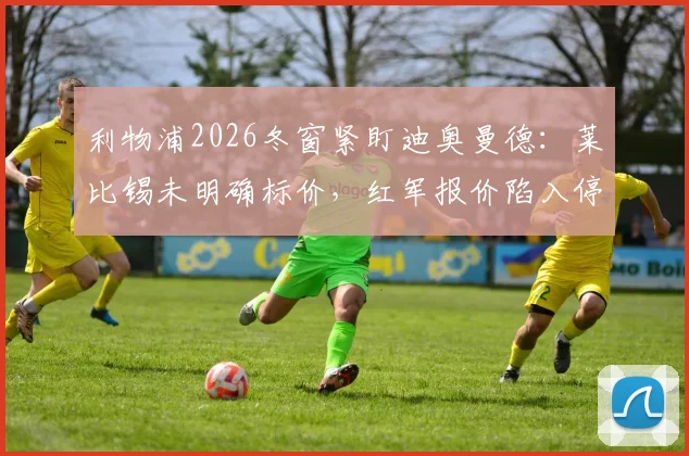 利物浦2026冬窗紧盯迪奥曼德：莱比锡未明确标价，红军报价陷入停滞，转会费成最大悬念