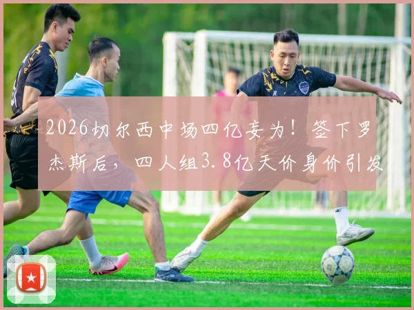 2026切尔西中场四亿妄为！签下罗杰斯后，四人组3.8亿天价身价引发足坛热议