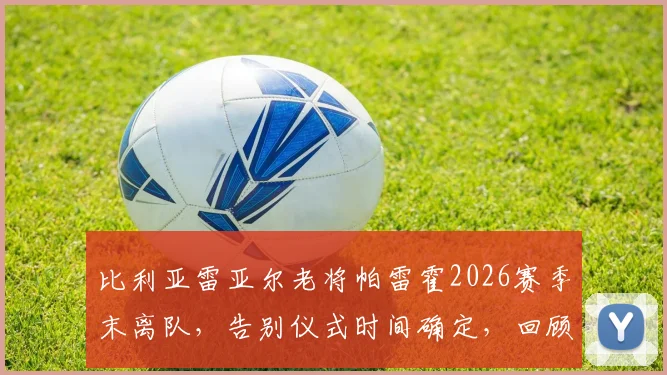 比利亚雷亚尔老将帕雷霍2026赛季末离队,告别仪式时间确定,回顾其黄潜生涯贡献与下一站去向