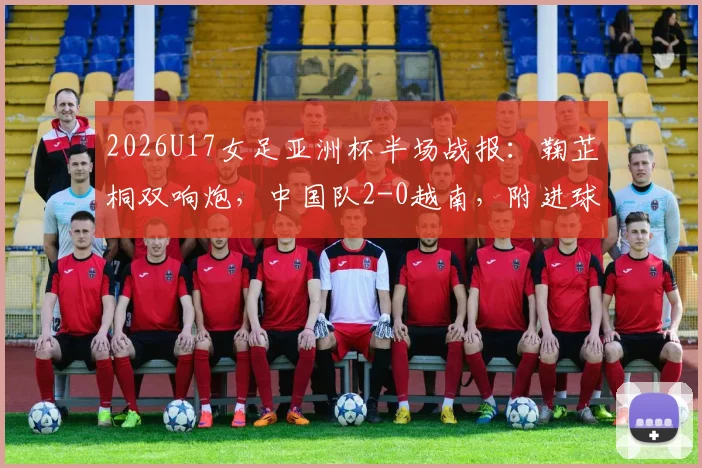 2026U17女足亚洲杯半场战报:鞠芷桐双响炮,中国队2-0越南,附进球视频及球员战术解析