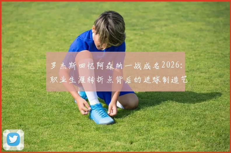 罗杰斯回忆阿森纳一战成名2026：职业生涯转折点背后的进球制造艺术