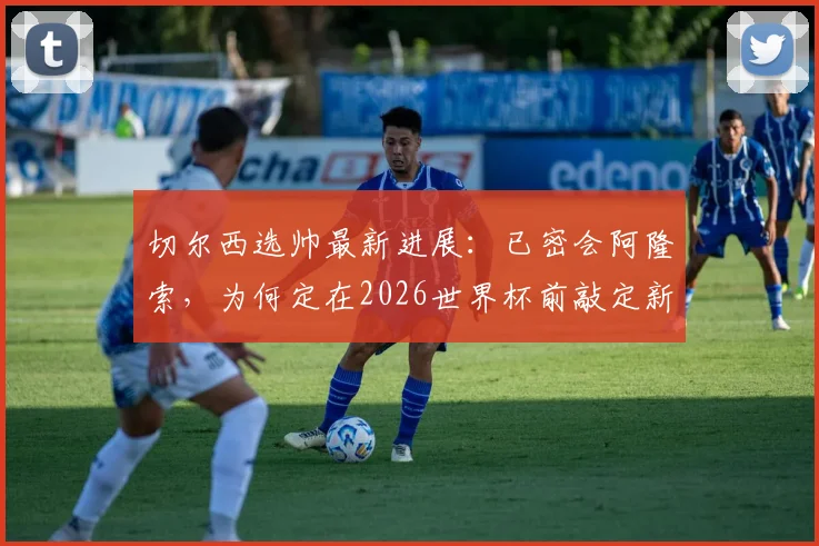 切尔西选帅最新进展:已密会阿隆索,为何定在2026世界杯前敲定新帅?罗马诺消息解读