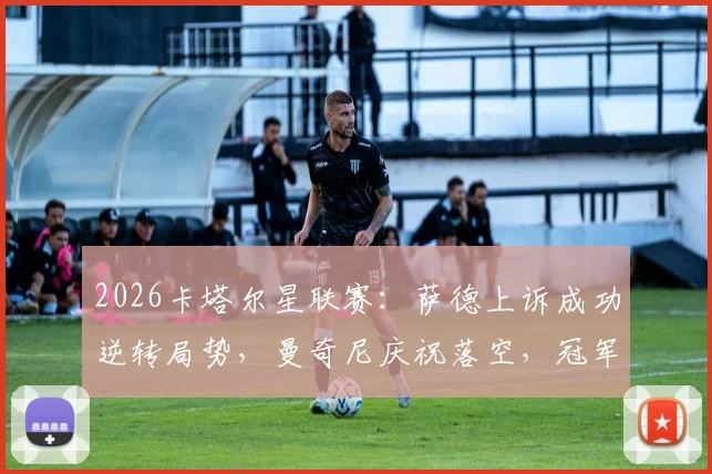 2026卡塔尔星联赛：萨德上诉成功逆转局势，曼奇尼庆祝落空，冠军悬念再起