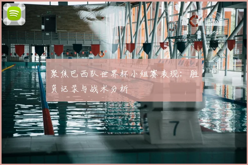聚焦巴西队世界杯小组赛表现:胜负记录与战术分析