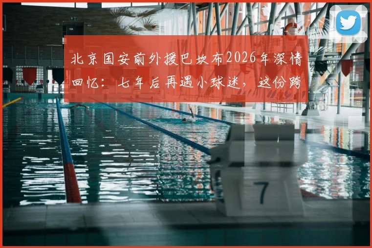 北京国安前外援巴坎布2026年深情回忆:七年后再遇小球迷,这份跨越时间的感动聊了许久