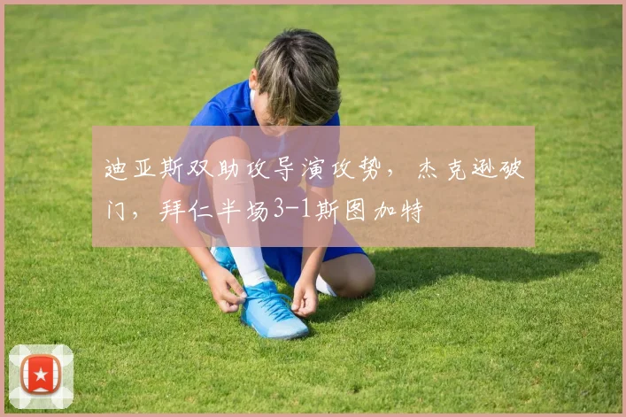 迪亚斯双助攻导演攻势,杰克逊破门,拜仁半场3-1斯图加特