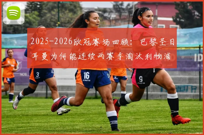 2025-2026欧冠赛场回顾：巴黎圣日耳曼为何能连续两赛季淘汰利物浦？关键战役与球星对决全解析