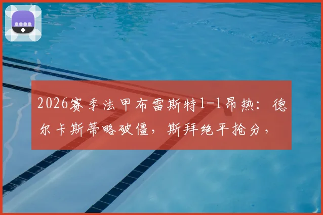 2026赛季法甲布雷斯特1-1昂热:德尔卡斯蒂略破僵,斯拜绝平抢分,赛后积分榜有何变化?