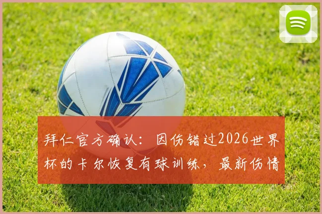拜仁官方确认：因伤错过2026世界杯的卡尔恢复有球训练，最新伤情及复出时间表曝光