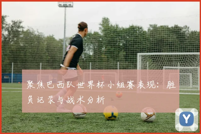 聚焦巴西队世界杯小组赛表现：胜负记录与战术分析