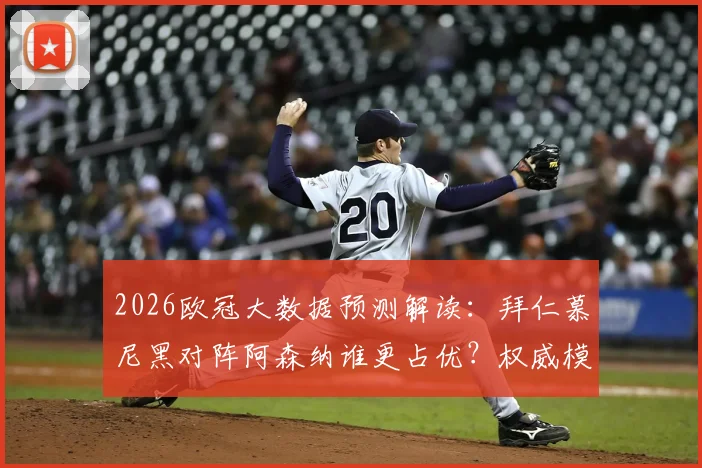 2026欧冠大数据预测解读:拜仁慕尼黑对阵阿森纳谁更占优?权威模型给出晋级率超7成背后的依据