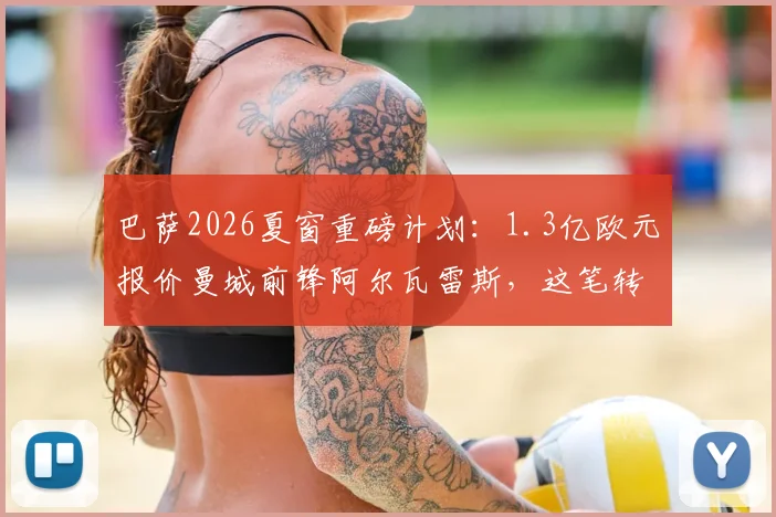 巴萨2026夏窗重磅计划：1.3亿欧元报价曼城前锋阿尔瓦雷斯，这笔转会能否成行？