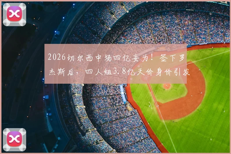 2026切尔西中场四亿妄为！签下罗杰斯后，四人组3.8亿天价身价引发足坛热议