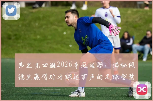 弗里克回避2026夺冠话题，揭秘佩德里赢得对方球迷掌声的足球智慧