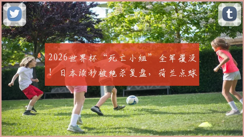2026世界杯“死亡小组”全军覆没！日本读秒被绝杀复盘，荷兰点球大战出局全记录