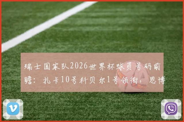 瑞士国家队2026世界杯球员号码前瞻：扎卡10号科贝尔1号领衔，恩博洛等核心球员号码预测分析