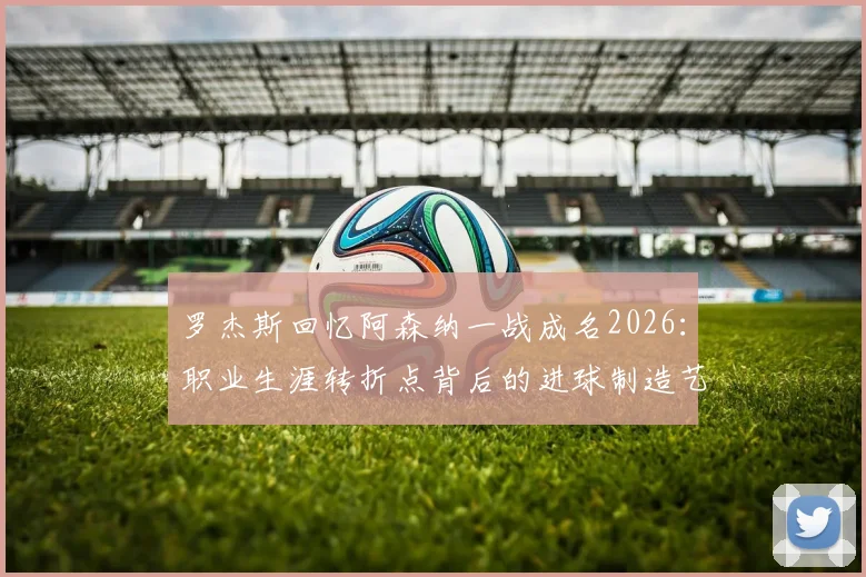 罗杰斯回忆阿森纳一战成名2026：职业生涯转折点背后的进球制造艺术