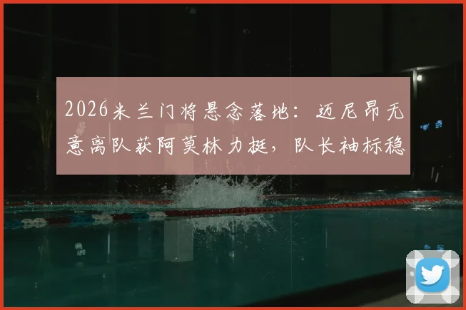2026米兰门将悬念落地：迈尼昂无意离队获阿莫林力挺，队长袖标稳固背后原因解析