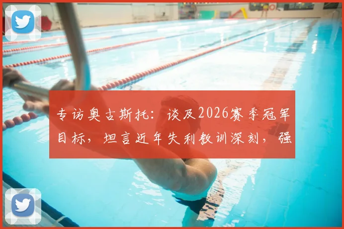 专访奥古斯托:谈及2026赛季冠军目标,坦言近年失利教训深刻,强调团队尚未赢得任何荣誉