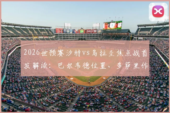 2026世预赛沙特vs乌拉圭焦点战首发解读：巴尔韦德位置、多萨里作用与阿劳霍伤缺影响全分析