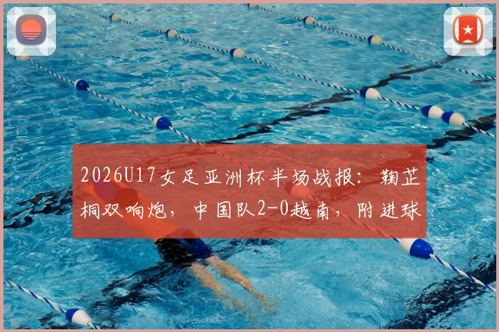 2026U17女足亚洲杯半场战报:鞠芷桐双响炮,中国队2-0越南,附进球视频及球员战术解析