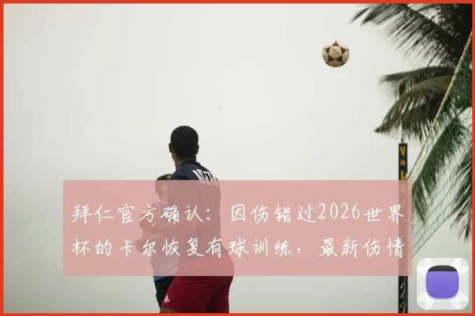 拜仁官方确认:因伤错过2026世界杯的卡尔恢复有球训练,最新伤情及复出时间表曝光