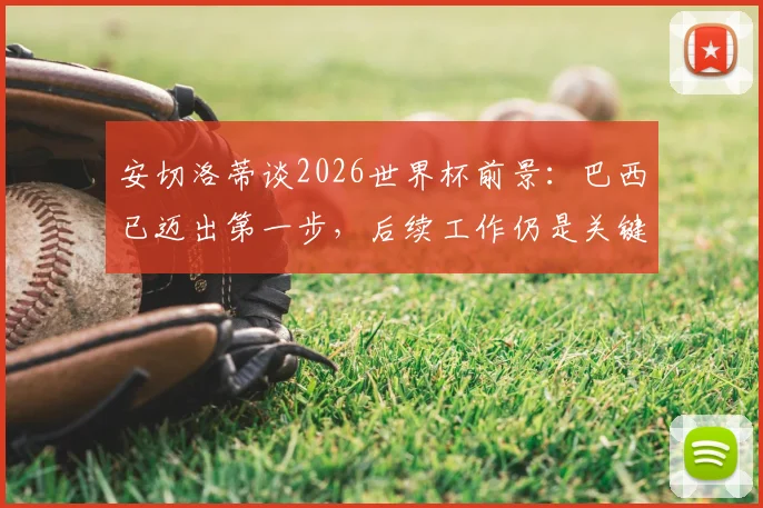 安切洛蒂谈2026世界杯前景：巴西已迈出第一步，后续工作仍是关键，详解桑巴军团备战计划