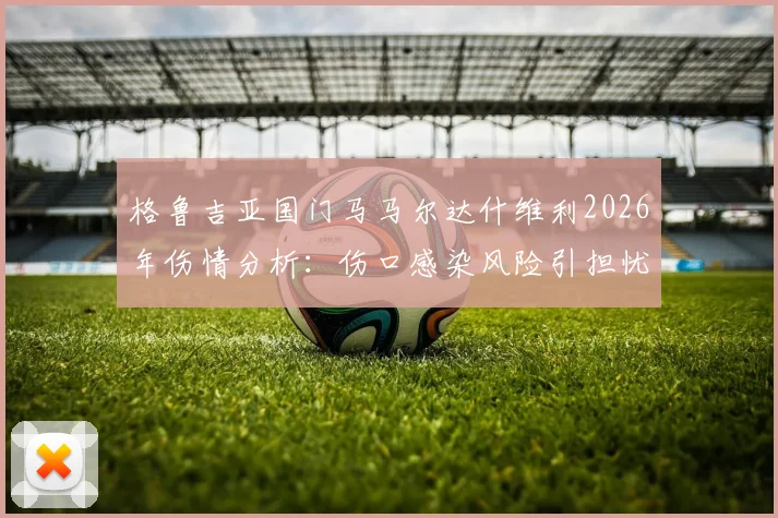 格鲁吉亚国门马马尔达什维利2026年伤情分析：伤口感染风险引担忧，预计伤缺2至3周