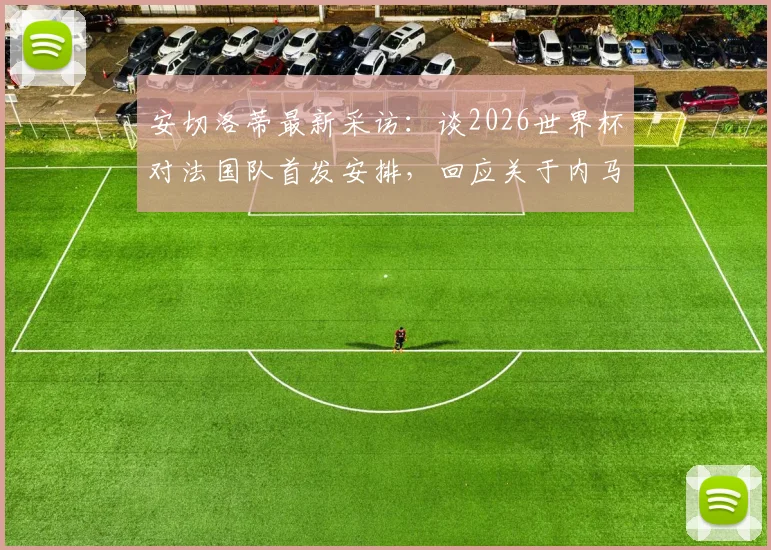 安切洛蒂最新采访：谈2026世界杯对法国队首发安排，回应关于内马尔国家队前景言论