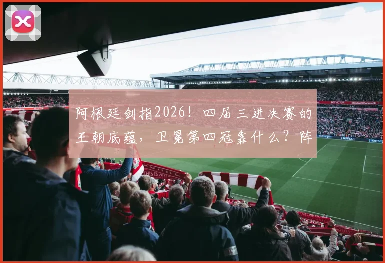 阿根廷剑指2026!四届三进决赛的王朝底蕴,卫冕第四冠靠什么?阵容预测与战术前瞻