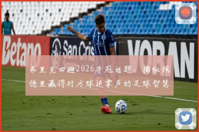弗里克回避2026夺冠话题，揭秘佩德里赢得对方球迷掌声的足球智慧
