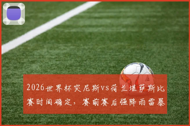 2026世界杯突尼斯vs荷兰堪萨斯比赛时间确定,赛前赛后强降雨雷暴天气预报全解析