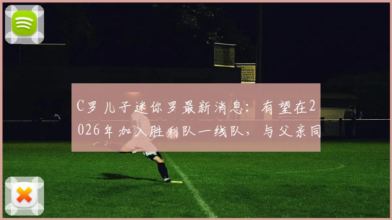 C罗儿子迷你罗最新消息：有望在2026年加入胜利队一线队，与父亲同台竞技引发热议