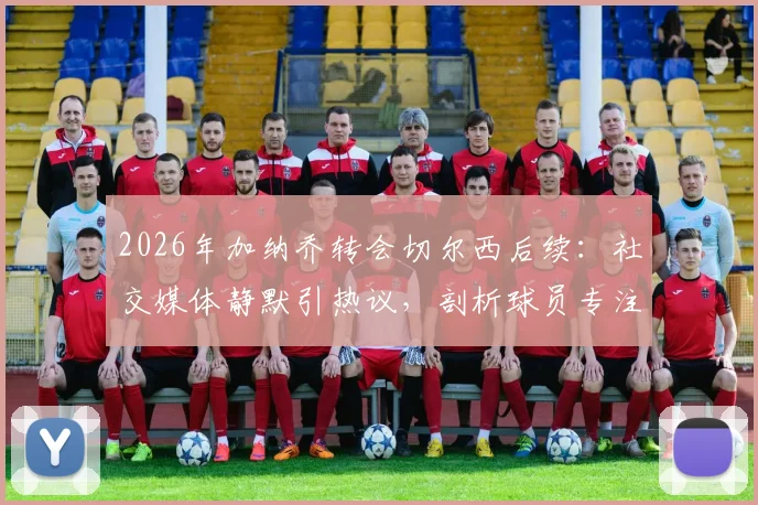 2026年加纳乔转会切尔西后续：社交媒体静默引热议，剖析球员专注训练与个人品牌管理新趋势