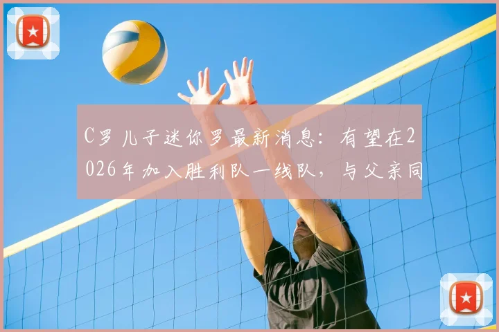 C罗儿子迷你罗最新消息:有望在2026年加入胜利队一线队,与父亲同台竞技引发热议