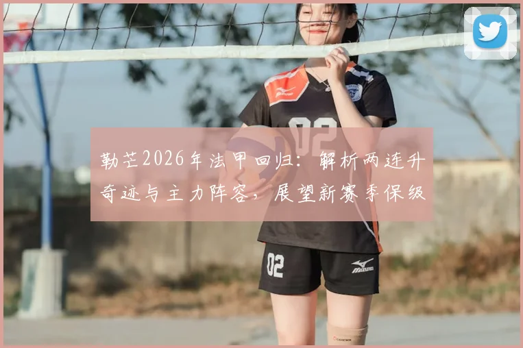 勒芒2026年法甲回归：解析两连升奇迹与主力阵容，展望新赛季保级之路
