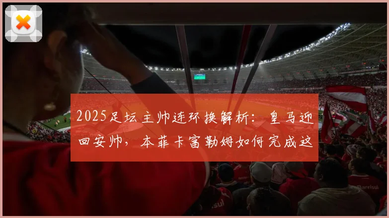 2025足坛主帅连环换解析:皇马迎回安帅,本菲卡富勒姆如何完成这次“三赢”乾坤大挪移?