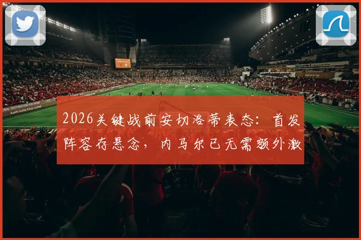 2026关键战前安切洛蒂表态：首发阵容存悬念，内马尔已无需额外激励