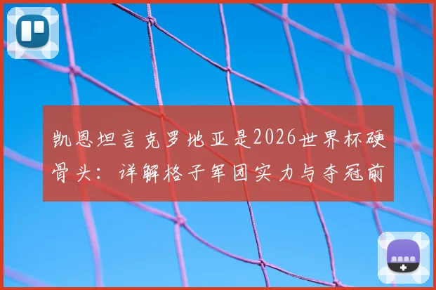 凯恩坦言克罗地亚是2026世界杯硬骨头：详解格子军团实力与夺冠前景