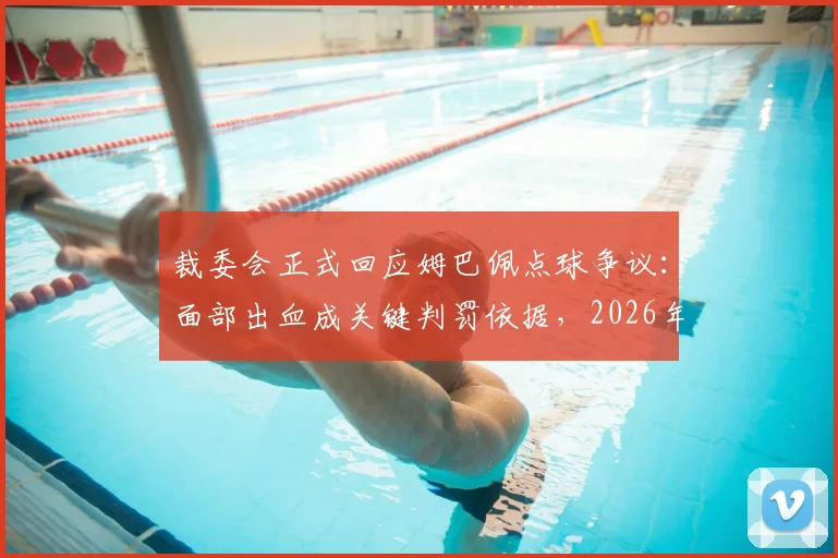 裁委会正式回应姆巴佩点球争议：面部出血成关键判罚依据，2026年赛事规则引热议