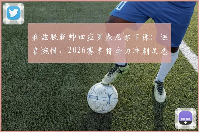 利兹联新帅回应罗森尼尔下课：坦言惋惜，2026赛季将全力冲刺足总杯决赛席位